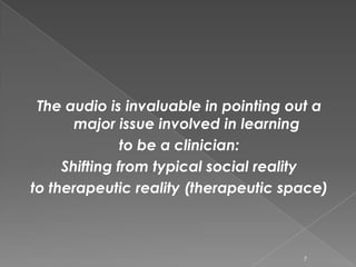 The audio is invaluable in pointing out a
major issue involved in learning
to be a clinician:
Shifting from typical social reality
to therapeutic reality (therapeutic space)
7
 