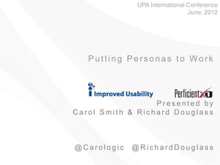 UPA International Conference
                                June, 2012




   Putting Personas to Work




                  Presented by
Carol Smith & Richard Douglass



@Carologic   @RichardDouglass
 