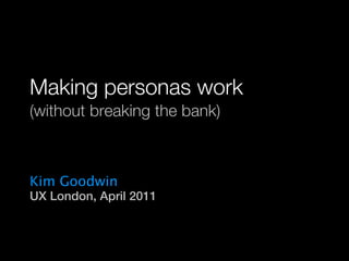Making personas work
  (without breaking the bank)



  Kim Goodwin
  UX London, April 2011
                      © 2010-2011 Kim Goodwin




MAKING PERSONAS WORK WITHOUT BREAKING THE BANK - UX LONDON 2011   Kim Goodwin © 2011
 