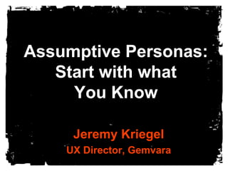 Assumptive Personas:
Start with what
You Know
Jeremy Kriegel
UX Director, Gemvara

 