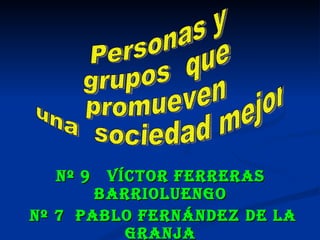Nº 9  Víctor Ferreras Barrioluengo Nº 7  Pablo Fernández de la Granja Personas y  grupos  que  promueven una  sociedad mejor 