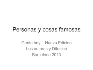 Personas y cosas famosas
Gente hoy 1 Nueva Edicion
Los autores y Difusion
Barcelona 2013
 