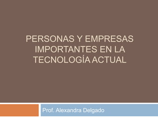 PERSONAS Y EMPRESAS
IMPORTANTES EN LA
TECNOLOGÍA ACTUAL

Prof. Alexandra Delgado

 