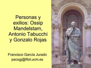 Personas y exilios: Ossip Mandelstam, Antonio Tabucchi y Gonzalo Rojas Francisco García Jurado [email_address] 