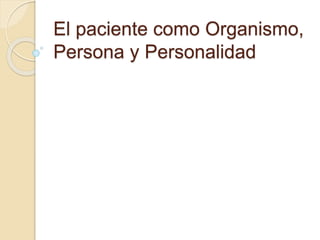 El paciente como Organismo,
Persona y Personalidad
 