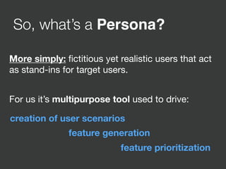 More simply: ﬁctitious yet realistic users that act
as stand-ins for target users. 

For us it’s multipurpose tool used to drive:
creation of user scenarios
feature generation
feature prioritization
So, what’s a Persona?
 