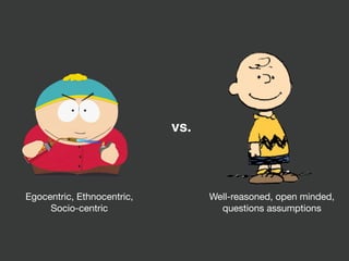 Egocentric, Ethnocentric,

Socio-centric
Well-reasoned, open minded,

questions assumptions
vs.
 