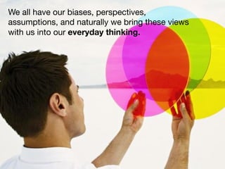 We all have our biases, perspectives,
assumptions, and naturally we bring these views
with us into our everyday thinking.
 