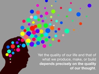 Yet the quality of our life and that of
what we produce, make, or build
depends precisely on the quality
of our thought.
 