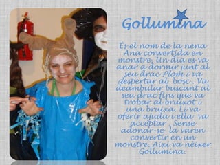 GolluminaÉs el nom de la nena Ana convertida en monstre. Un dia es va anar a dormir junt al seu drac Plom i va despertar al  bosc . Va deambular buscant al seu drac fins que va  trobar al bruixot i una bruixa. Li va oferir ajuda i ella  va acceptar . Sense adonar-se  la varen convertir en un monstre. Així va nèixerGollumina. 
