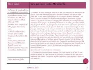 RAMONA, ADÉU Victor  Amat Carta que aquest escriu a Mundeta àvia: És l’amant de Mundeta Jover, és estudiant de la Universitat. <<Ramona, no li faci estrany que sàpiga el seu nom. La cambrera de la meva dispesa me l’ha dit. No sé com demanar-li perdó per la gossadia d’escriure-li sense que ens hàgim parlat mai. Si m’he atrevit a fer aquest pas ha estat després de dubtar durant dies i nits sobre la necessitat de demanar un encontre a una desconeguda que solament he pogut admirar –i no goso dir <<estimar>> perquè podria representar per a vostè precipitació i atreviment, encara que per a mi fos mil vegades beneït- des del balcó, o pel carrer, i sempre lluny. Cregui’m, Ramona, les grans felicitats són les més temudes, i jo temeria, refusaria el pecat del nostre encontre, si no fos que sento dintre meu una flama vivíssima que em dóna força, que m’enlaira, que em fa home, que m’esberla el cor. Vosté, Ramona, s’ha convertit en la certesa de l’Ideal, en la dona del Somni que porto arrelat dintre meu. I, com la podré abastar, si tota vostè se m’escapa, fugissera enemiga, i és tan lluny de la meva pobra realitat d’home mesquí?...Per apaivagar l’esperit, només voldria tenir el seu consentiment per a una cita, que per fugaç que sigui, deixaria en el meu ànim la seva subtil i delicada empremta. M’agradaria, per sublimar aquestes paraules, posseir el verb, la fluïdesa d’un Maeterlink, d’un Kropotkin, i així definir amb el seu geni la meva passió i sinceritat. Li envio, això no obstant, un petit poema fet més amb el cor que no pas amb el cervell, fruit de la intuïció del delit amorós i escrit en la llengua que mossèn Cinto m’ha ensenyat a descobrir i estimar>> A continuació li escriu la poesia esmentada. . <<El poema ha expressat els meus sentiment. No hi puc afegir ni un sol mot. Si creu possible un encontre no té més que fer-m’ho arribar per la cambrera de vostè que està en combinació amb la meva.Tot esperant, neguitós i impacient, la seva resposta, li ofereix els seus somnis.>> Mantindran contacte visual, en un inici, des dels seus respectius balcons.(15 de febrer de 1901) Més tard, el dia 10 d’abril de 1901, aquest li envia una carta. El dia 15 d’abril de 1901 tenen la primera cita a l'església de Santa Maria del Mar. El seu primer petó és a la Barceloneta el 18 d’abril d’aquell mateix any. L’última cita és al Parc de la Ciutadella el dia 18 de juny. Escriu poesia en català. 