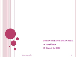 Nuria Caballero i Irene García 1r batxillerat 17 d’Abril de 2009 RAMONA, ADÉU 