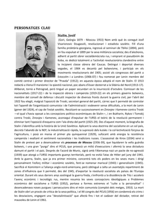 PERSONATGES CLAU
Stalin, Josif
(Gori, Geòrgia 1879 - Moscou 1953) Nom amb què és conegut Josif
Visarionovic Dzugasvili, revolucionari i estadista soviètic. Fill d'una
família proletària georgiana, ingressà al seminari de Tbilisi (1894), però
en fou expulsat el 1899 per la seva militància socialista; des d'aleshores,
adherit al partit obrer socialdemòcrata rus, i emprant el pseudònim de
Koba, es dedicà totalment a l'activitat revolucionària clandestina entre
la incipient classe obrera del Caucas. Detingut i deportat diverses
vegades, el 1904 es decantà pel bolxevisme, i participà en els
moviments revolucionaris del 1905; assistí als congressos del partit a
Estocolm i a Londres (1906-07) i fou nomenat per Lenin membre del
comitè central i primer director de "Pravda" (1912); en aquesta època adoptà el nom de Stalin. El 1913
redactà a Viena El marxisme i la qüestió nacional, poc abans d'ésser desterrat a la Sibèria del Nord (1913-17).
Alliberat, tornà a Petrograd, però tingué un paper secundari en la insurrecció d'octubre. Comissari de les
nacionalitats (1917-22) i de la inspecció obrera i camperola (1919-22) en els primers governs bolxevics,
membre del consell de defensa i discutit inspector de diversos fronts durant la guerra civil, per l'abril del
1922 fou elegit, malgrat l'oposició de Troski, secretari general del partit, càrrec que li permeté de controlar
tot l'aparell de l'organització comunista i de l'administració i esdevenir sense dificultats, a la mort de Lenin
(gener del 1924), el cap de l'estat soviètic. Recolzant-se successivament en Zinovjev i Kamenev contra Troski
—el qual s'havia oposat a les concepcions político-econòmiques de Stalin—, i en Bukharin, Rykov i Tomskij
contra Troski, Zinovjev i Kamenev, aconseguí d'expulsar de l'URSS el teòric de la revolució permanent i
eliminar tant l'oposició d'esquerra com l'ala dreta del partit (1925-29). Des d'aquest moment, la biografia de
Stalin s'identifica amb la història de la Unió Soviètica. Aplicant la seva doctrina del socialisme en un sol país,
decretà l'abandó de la NEP, la industrialització ràpida, la supressió dels kulaks i la col·lectivització forçosa de
l'agricultura, i posà en marxa el primer pla quinquennal (1929), sufocant amb energia la resistència
camperola i exaltant el sentiment nacionalista i les tradicions russes. L'assassinat de Kirov (1934) serví a
Stalin de pretext per a desencadenar els processos de Moscou (1936-39), que liquidaren la vella guàrdia
bolxevic, i una gran "purga" dins el PCUS, que provocà un milió d'execucions i afermà la seva dictadura
damunt el partit i el país. Després de l'acord de Munic, signà amb l'Alemanya nazi un pacte de no-agressió
(1939) que atorgà a l'URSS importants guanys territorials, però no evità l'atac de Hitler pel juny del 1941.
Amb la guerra, Stalin, que ja era primer ministre, concentrà tots els poders en les seves mans i dirigí
personalment l'esforç militar i econòmic soviètic, fent-se nomenar mariscal (1943) i generalíssim (1945).
Sacrificà el Komintern a l'aliança anglo-nord-americana, però obtingué a Jalta un avantatjós repartiment de
zones d'influència que li permeté, des del 1945, d'exportar la revolució socialista als països de l'Europa
oriental. Durant els seus darrers anys sostingué la guerra freda, s'enfrontà a la dissidència de Tito i accelerà
l'avenç econòmic i tecnològic rus, mentre resumia les seves concepcions ideològiques a Problemes
econòmics del socialisme a l'URSS (1952), portava a formes extremes el "culte a la personalitat" i
desencadenava noves purgues i persecucions dins el món comunista (complot dels metges, 1953). La mort
de Stalin obrí un procés de crítica de la seva política, i el XX congrés del PCUS (1956) en condemnà els crims i
les desviacions, engegant una "desstalinització" que afectà fins i tot el cadàver del dictador, retirat del
mausoleu de Lenin el 1961.
 