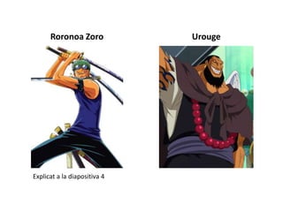 Roronoa Zoro Urouge
Explicat a la diapositiva 4
 
