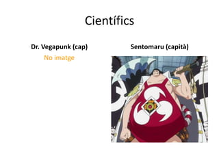 Científics
Dr. Vegapunk (cap)
No imatge
Sentomaru (capità)
 