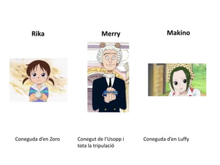 Rika Merry Makino
Coneguda d’en Zoro Conegut de l’Usopp i
tota la tripulació
Coneguda d’en Luffy
 