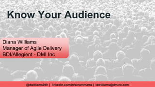 Know Your Audience
@dwilliams999 | linkedin.com/in/scrummama | ldwilliams@dminc.com
Diana Williams
Manager of Agile Delivery
BDI/Allegient - DMI Inc
 