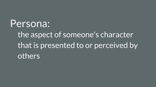 Persona:
the aspect of someone's character
that is presented to or perceived by
others
 