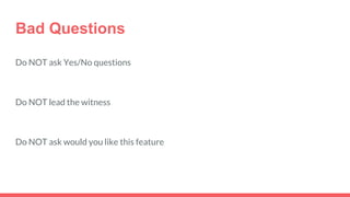 Bad Questions
Do NOT ask Yes/No questions
Do NOT lead the witness
Do NOT ask would you like this feature
 