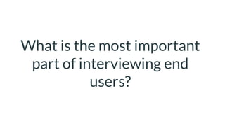 What is the most important
part of interviewing end
users?
 
