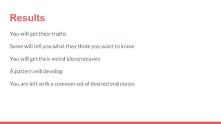 Results
You will get their truths
Some will tell you what they think you want to know
You will get their weird idiosyncrasies
A pattern will develop
You are left with a common set of desired end states
 