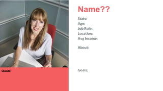 Name??
Stats:
Age:
Job Role:
Location:
Avg Income:
About:
Quote Goals:
 