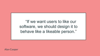 Alan Cooper
“If we want users to like our
software, we should design it to
behave like a likeable person.”
 