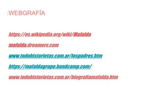 :WEBGRAFÍA
https://es.wikipedia.org/wiki/Mafalda
mafalda.dreamers.com
www.todohistorietas.com.ar/lospadres.htm
https://mafaldagrupo.bandcamp.com/
www.todohistorietas.com.ar/biografiamafalda.htm
 