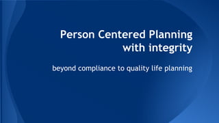 Person Centered Planning
with integrity
beyond compliance to quality life planning

 