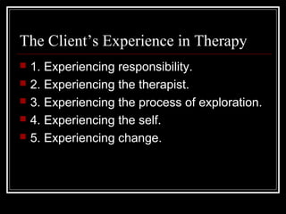 The Client’s Experience in Therapy
 1. Experiencing responsibility.
 2. Experiencing the therapist.
 3. Experiencing the process of exploration.
 4. Experiencing the self.
 5. Experiencing change.
 