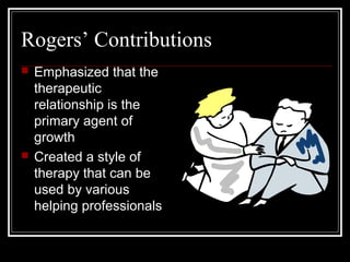 Rogers’ Contributions
 Emphasized that the
therapeutic
relationship is the
primary agent of
growth
 Created a style of
therapy that can be
used by various
helping professionals
 