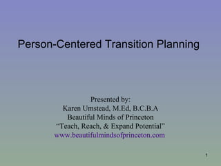 Person-Centered Transition Planning



                 Presented by:
         Karen Umstead, M.Ed, B.C.B.A
          Beautiful Minds of Princeton
       “Teach, Reach, & Expand Potential”
       www.beautifulmindsofprinceton.com

                                            1
 