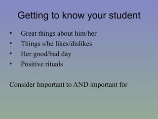 Getting to know your student
•   Great things about him/her
•   Things s/he likes/dislikes
•   Her good/bad day
•   Positive rituals

Consider Important to AND important for
 