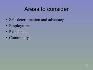 Areas to consider
•   Self-determination and advocacy
•   Employment
•   Residential
•   Community




                                      21
 
