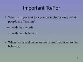 Important To/For
• What is important to a person includes only what
  people are “saying”:
 –   with their words
 –   with their behavior

• When words and behavior are in conflict, listen to the
  behavior.


                                                       4
 