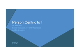 Person Centric IoT
Dr. Asaf Adi
Senior Manager, IoT and Wearables
adi@il.ibm.com
 