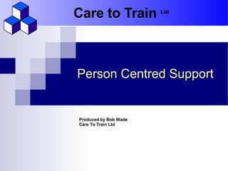 Care to Train          Ltd




Person Centred Support


Produced by Bob Wade
Care To Train Ltd
 