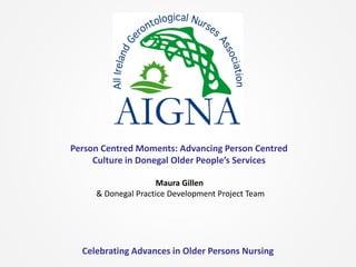 Celebrating Advances in Older Persons Nursing
Maura Gillen
& Donegal Practice Development Project Team
Person Centred Moments: Advancing Person Centred
Culture in Donegal Older People’s Services
 