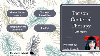 Person-
Centered
Therapy
Carl Rogers
View of human
nature
Test your
knowledge
Therapeutic Core
Conditions
The End
Click here to begin
Presented by:
Lucille Hendricks
 