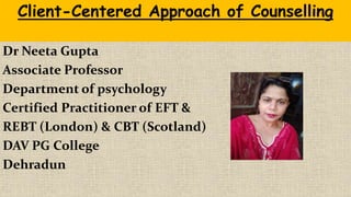 Dr Neeta Gupta
Associate Professor
Department of psychology
Certified Practitioner of EFT &
REBT (London) & CBT (Scotland)
DAV PG College
Dehradun
Client-Centered Approach of Counselling
 