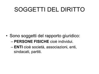 SOGGETTI DEL DIRITTO

•  Sono soggetti del rapporto giuridico:
–  PERSONE FISICHE cioè individui.
–  ENTI cioè società, associazioni, enti,
sindacati, partiti.

 