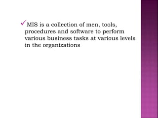 MIS is a collection of men, tools,
procedures and software to perform
various business tasks at various levels
in the organizations
 