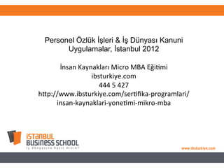 Personel Özlük İşleri & İş Dünyası Kanuni
Uygulamalar, İstanbul 2012
İnsan	
  Kaynakları	
  Micro	
  MBA	
  Eği4mi	
  
ibsturkiye.com	
  
444	
  5	
  427	
  
h@p://www.ibsturkiye.com/ser4ﬁka-­‐programlari/
insan-­‐kaynaklari-­‐yone4mi-­‐mikro-­‐mba
 