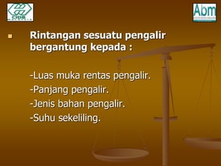  Rintangan sesuatu pengalir 
bergantung kepada : 
-Luas muka rentas pengalir. 
-Panjang pengalir. 
-Jenis bahan pengalir. 
-Suhu sekeliling. 
 