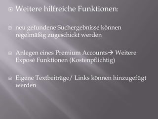 Weitere hilfreiche Funktionen:neu gefundene Suchergebnisse können regelmäßig zugeschickt werdenAnlegen eines Premium Accounts Weitere Exposé Funktionen (Kostenpflichtig)Eigene Textbeiträge/ Links können hinzugefügt werden