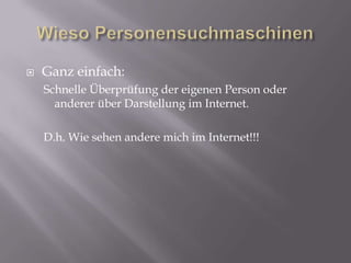 Wieso PersonensuchmaschinenGanz einfach:Schnelle Überprüfung der eigenen Person oder anderer über Darstellung im Internet.D.h. Wie sehen andere mich im Internet!!!