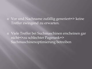 Vor und Nachname zufällig generiert=> keine Treffer zwingend zu erwarten.Viele Treffer bei Suchmaschinen erscheinen gar nicht=>zu schlechter Pagerank=> Suchmaschinenoptimierung betreiben