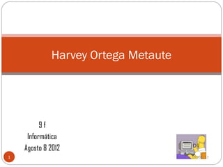 Harvey Ortega Metaute




          9f
     Informática
    Agosto 8 2012
1                                    09/08/12
 