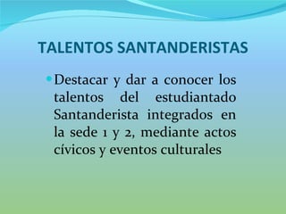 TALENTOS SANTANDERISTAS Destacar y dar a conocer los talentos del estudiantado Santanderista integrados en la sede 1 y 2, mediante actos cívicos y eventos culturales 