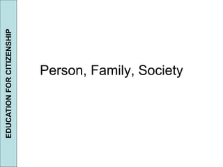 Person, Family, Society 
EDUCATION FOR CITIZENSHIP 
 